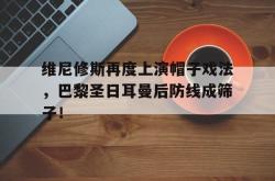 维尼修斯再度上演帽子戏法，巴黎圣日耳曼后防线成筛子！的简单介绍